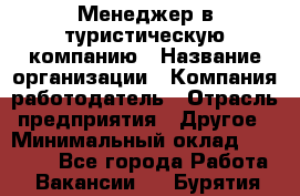 Менеджер в туристическую компанию › Название организации ­ Компания-работодатель › Отрасль предприятия ­ Другое › Минимальный оклад ­ 26 000 - Все города Работа » Вакансии   . Бурятия респ.